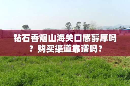 钻石香烟山海关口感醇厚吗？购买渠道靠谱吗？